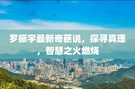 羅振宇最新奇葩說，探尋真理，智慧之火燃燒