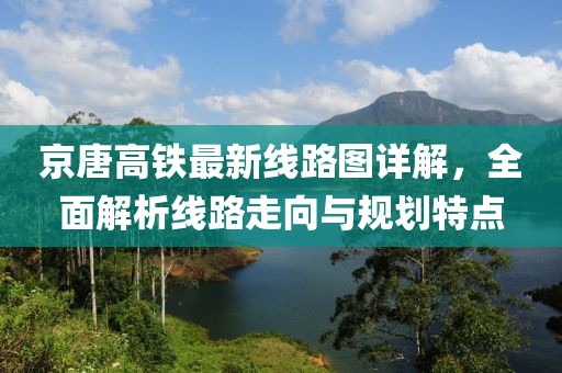 京唐高鐵最新線路圖詳解，全面解析線路走向與規(guī)劃特點