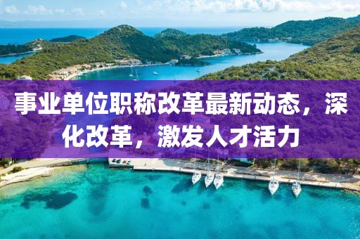 事業(yè)單位職稱改革最新動態(tài)，深化改革，激發(fā)人才活力