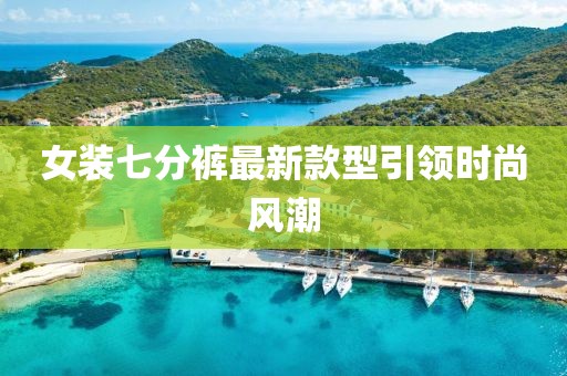 女裝七分褲最新款型引領(lǐng)時尚風潮