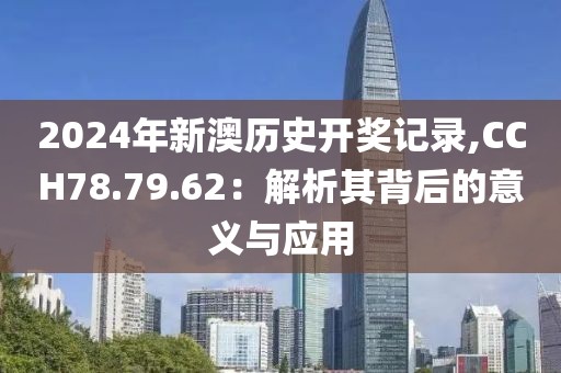2024年新澳歷史開(kāi)獎(jiǎng)記錄,CCH78.79.62:解析其背后的意義與應(yīng)用