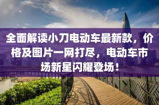全面解讀小刀電動車最新款，價格及圖片一網(wǎng)打盡，電動車市場新星閃耀登場！