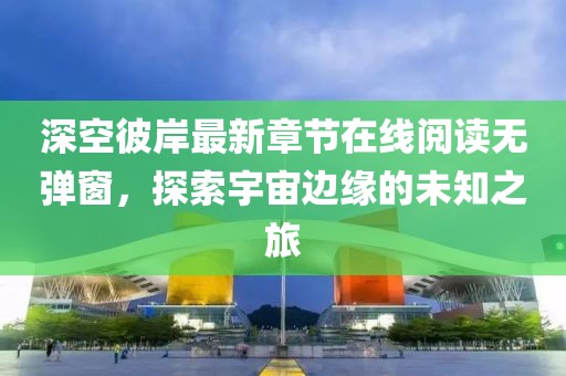 深空彼岸最新章節(jié)在線閱讀無彈窗，探索宇宙邊緣的未知之旅