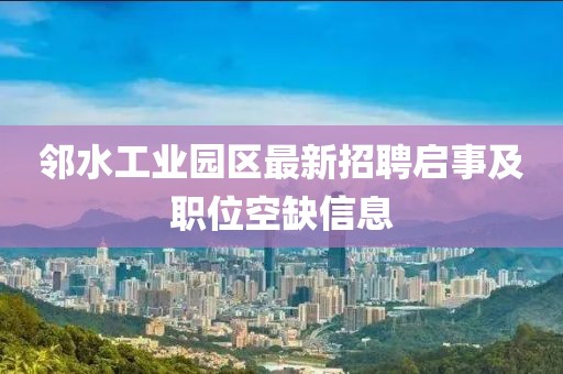 鄰水工業(yè)園區(qū)最新招聘啟事及職位空缺信息