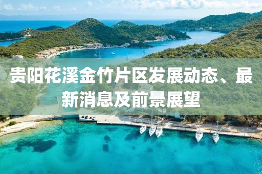 貴陽花溪金竹片區(qū)發(fā)展動(dòng)態(tài)、最新消息及前景展望