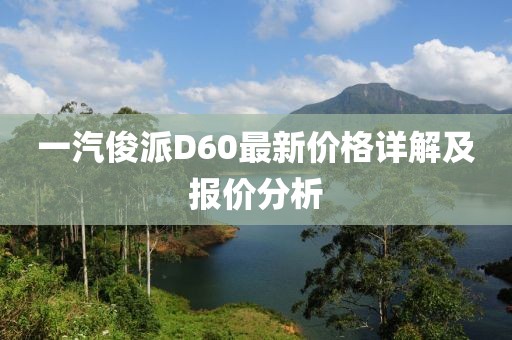 一汽俊派D60最新價(jià)格詳解及報(bào)價(jià)分析