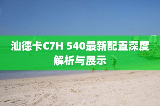 汕德卡C7H 540最新配置深度解析與展示