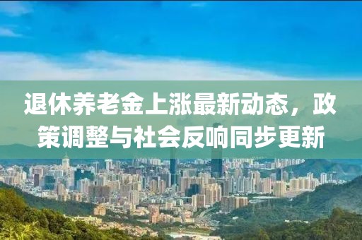 退休養(yǎng)老金上漲最新動態(tài)，政策調整與社會反響同步更新