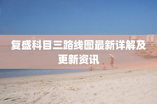 復(fù)盛科目三路線圖最新詳解及更新資訊