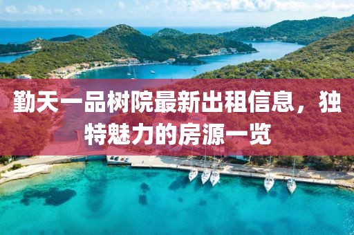 勤天一品樹院最新出租信息，獨特魅力的房源一覽