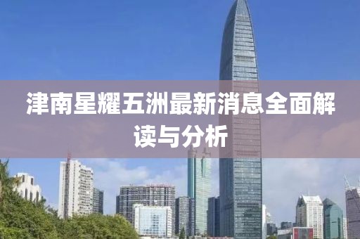 津南星耀五洲最新消息全面解讀與分析