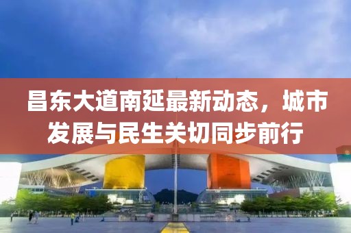 昌東大道南延最新動(dòng)態(tài)，城市發(fā)展與民生關(guān)切同步前行