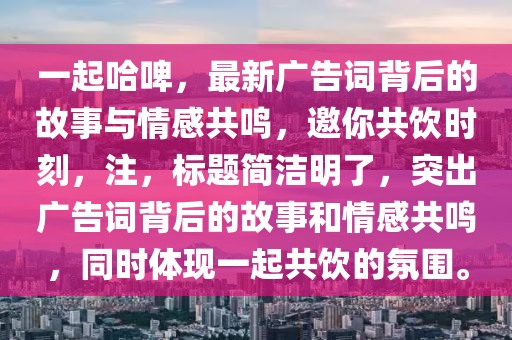 一起哈啤，最新廣告詞背后的故事與情感共鳴，邀你共飲時刻，注，標(biāo)題簡潔明了，突出廣告詞背后的故事和情感共鳴，同時體現(xiàn)一起共飲的氛圍。