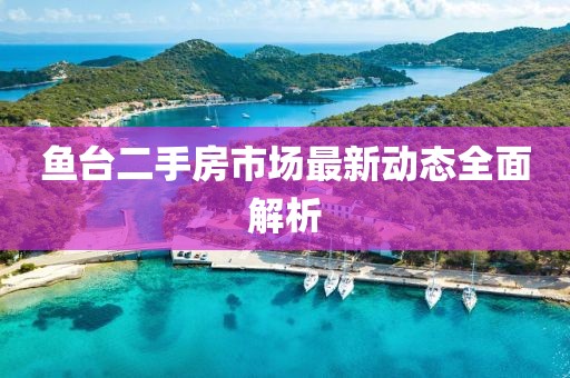 魚臺二手房市場最新動態(tài)全面解析