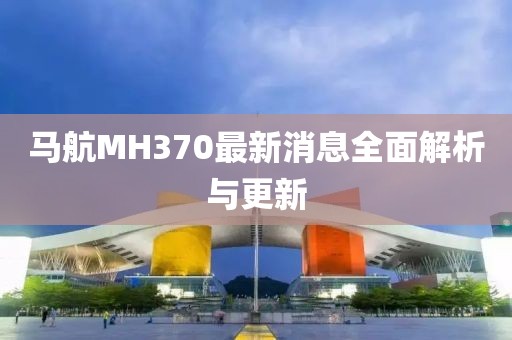 馬航MH370最新消息全面解析與更新