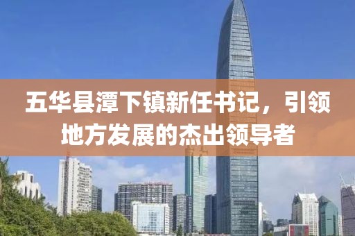 五華縣潭下鎮(zhèn)新任書記，引領(lǐng)地方發(fā)展的杰出領(lǐng)導(dǎo)者