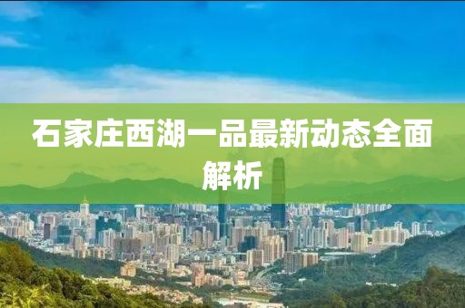 石家莊西湖一品最新動(dòng)態(tài)全面解析