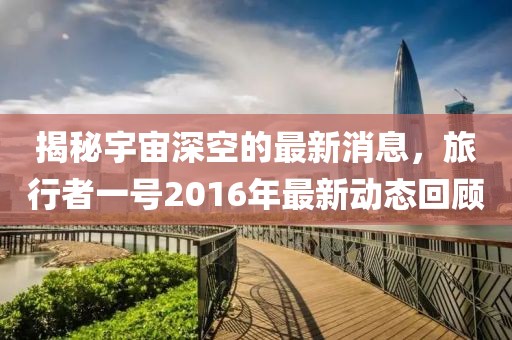 揭秘宇宙深空的最新消息，旅行者一號2016年最新動態(tài)回顧