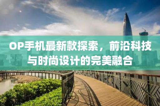 OP手機(jī)最新款探索，前沿科技與時(shí)尚設(shè)計(jì)的完美融合