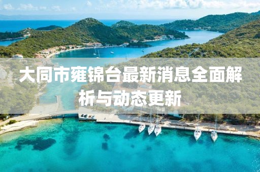 大同市雍錦臺(tái)最新消息全面解析與動(dòng)態(tài)更新