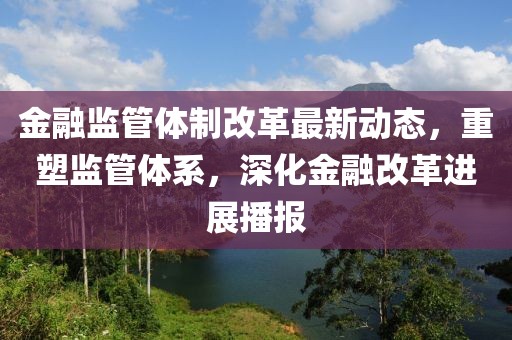 金融監(jiān)管體制改革最新動(dòng)態(tài)，重塑監(jiān)管體系，深化金融改革進(jìn)展播報(bào)