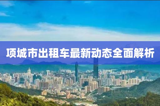 項(xiàng)城市出租車(chē)最新動(dòng)態(tài)全面解析