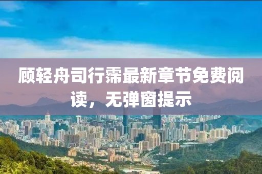 顧輕舟司行霈最新章節(jié)免費閱讀，無彈窗提示