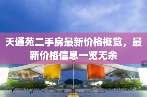 天通苑二手房最新價(jià)格概覽，最新價(jià)格信息一覽無(wú)余