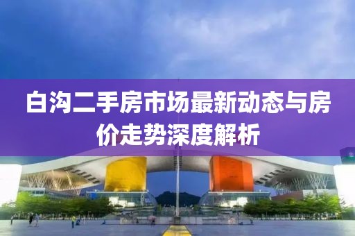 白溝二手房市場(chǎng)最新動(dòng)態(tài)與房?jī)r(jià)走勢(shì)深度解析