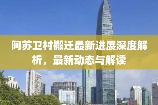 阿蘇衛(wèi)村搬遷最新進展深度解析，最新動態(tài)與解讀