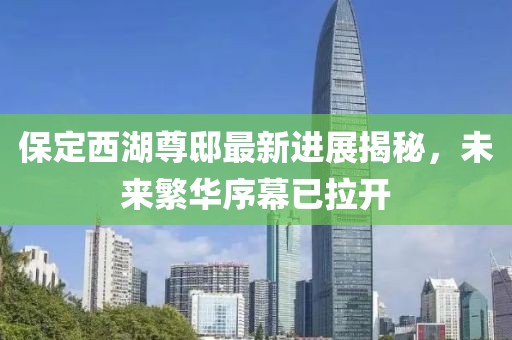 保定西湖尊邸最新進(jìn)展揭秘，未來繁華序幕已拉開