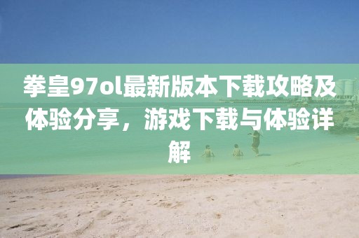 拳皇97ol最新版本下載攻略及體驗(yàn)分享，游戲下載與體驗(yàn)詳解
