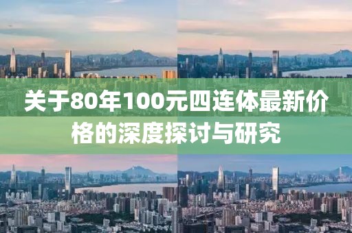 關(guān)于80年100元四連體最新價(jià)格的深度探討與研究