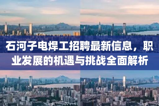 石河子電焊工招聘最新信息，職業(yè)發(fā)展的機(jī)遇與挑戰(zhàn)全面解析