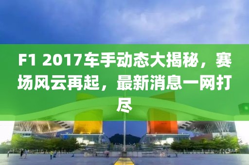 F1 2017車手動態(tài)大揭秘，賽場風(fēng)云再起，最新消息一網(wǎng)打盡