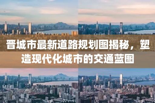 晉城市最新道路規(guī)劃圖揭秘，塑造現(xiàn)代化城市的交通藍(lán)圖