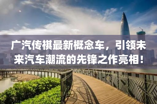 廣汽傳祺最新概念車，引領(lǐng)未來汽車潮流的先鋒之作亮相！