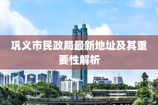 鞏義市民政局最新地址及其重要性解析
