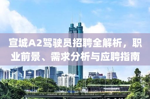 宣城A2駕駛員招聘全解析，職業(yè)前景、需求分析與應(yīng)聘指南