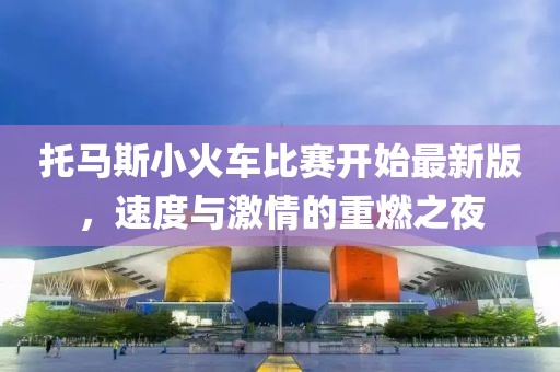托馬斯小火車比賽開始最新版，速度與激情的重燃之夜