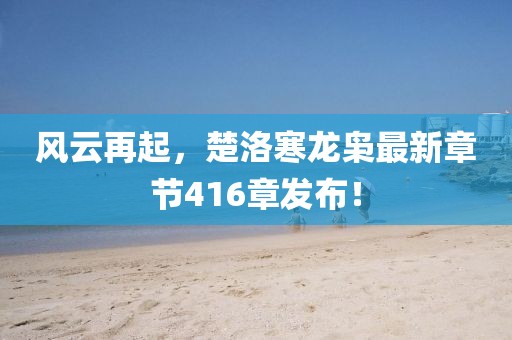 風(fēng)云再起，楚洛寒龍梟最新章節(jié)416章發(fā)布！
