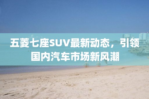 五菱七座SUV最新動(dòng)態(tài)，引領(lǐng)國內(nèi)汽車市場新風(fēng)潮