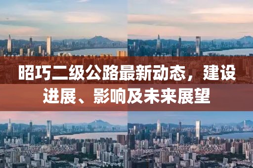 昭巧二級公路最新動態(tài)，建設(shè)進展、影響及未來展望