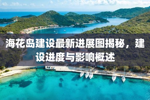 海花島建設(shè)最新進展圖揭秘，建設(shè)進度與影響概述