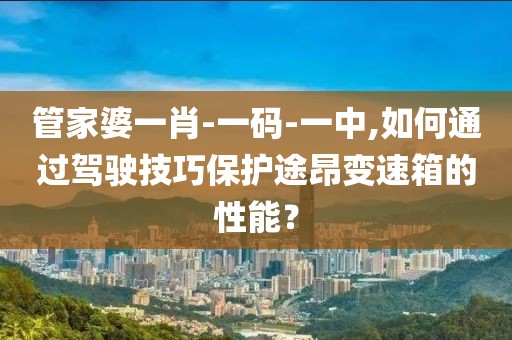 管家婆一肖-一碼-一中,如何通過(guò)駕駛技巧保護(hù)途昂變速箱的性能？