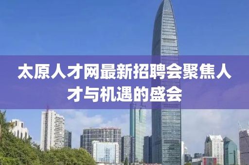 太原人才網(wǎng)最新招聘會聚焦人才與機遇的盛會
