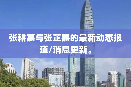 張耕嘉與張芷嘉的最新動(dòng)態(tài)報(bào)道/消息更新。