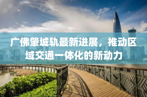 廣佛肇城軌最新進展，推動區(qū)域交通一體化的新動力