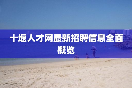 十堰人才網(wǎng)最新招聘信息全面概覽