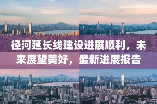 徑河延長線建設(shè)進展順利，未來展望美好，最新進展報告